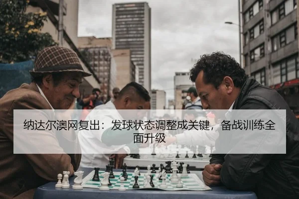 纳达尔澳网复出：发球状态调整成关键，备战训练全面升级